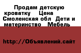 Продам детскую кроватку  › Цена ­ 7 000 - Смоленская обл. Дети и материнство » Мебель   